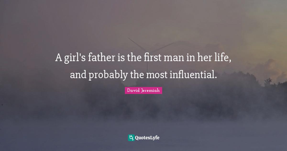 A girl's father is the first man in her life, and probably the most influential.
