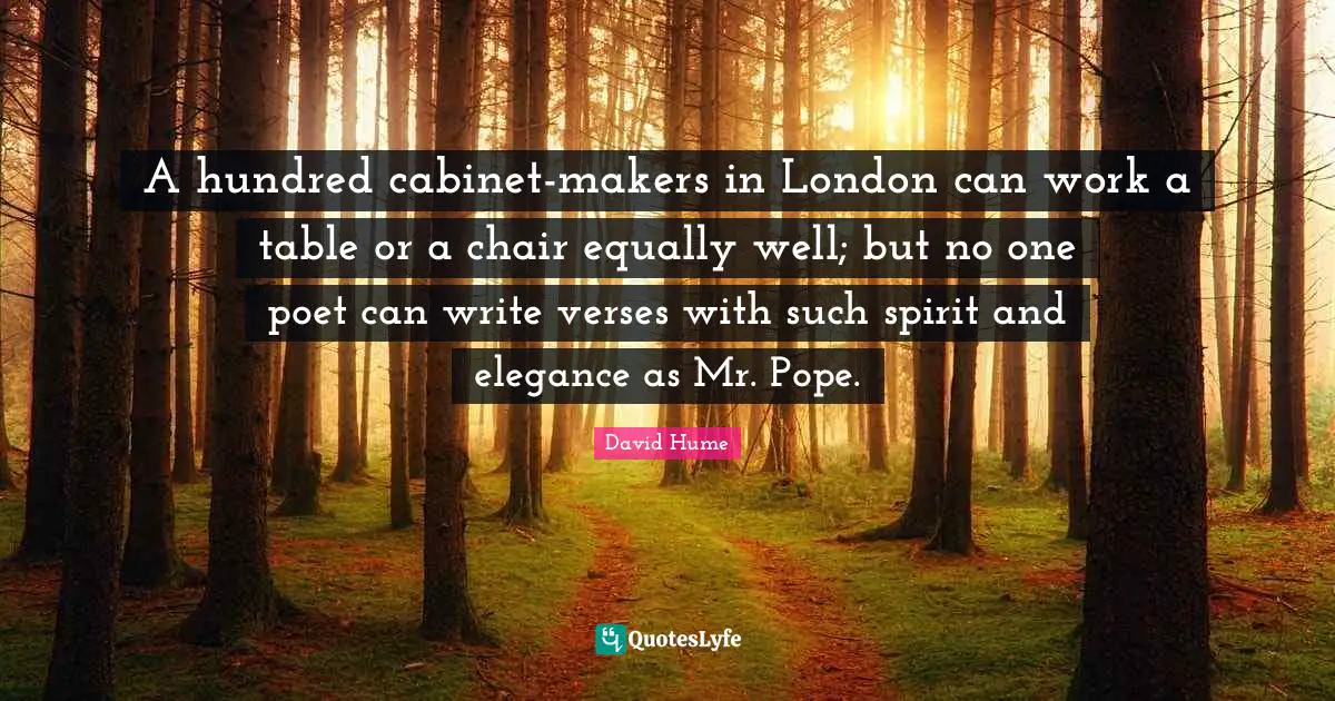 A hundred cabinet-makers in London can work a table or a chair equally well; but no one poet can write verses with such spirit and elegance as Mr. Pope.