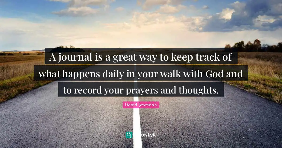 A journal is a great way to keep track of what happens daily in your walk with God and to record your prayers and thoughts.