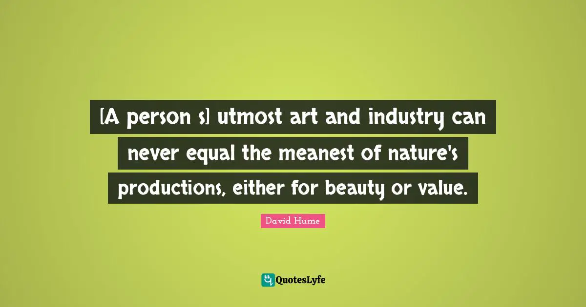 [A persons] utmost art and industry can never equal the meanest of nature's productions, either for beauty or value.