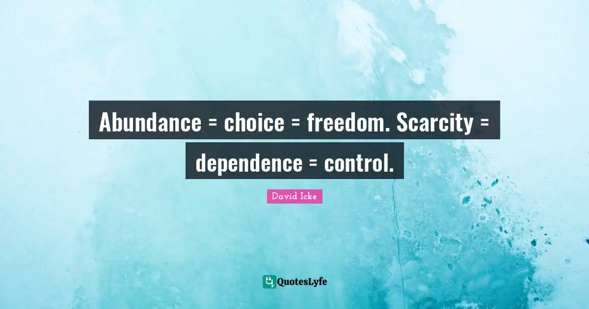 Abundance = choice = freedom. Scarcity = dependence = control.