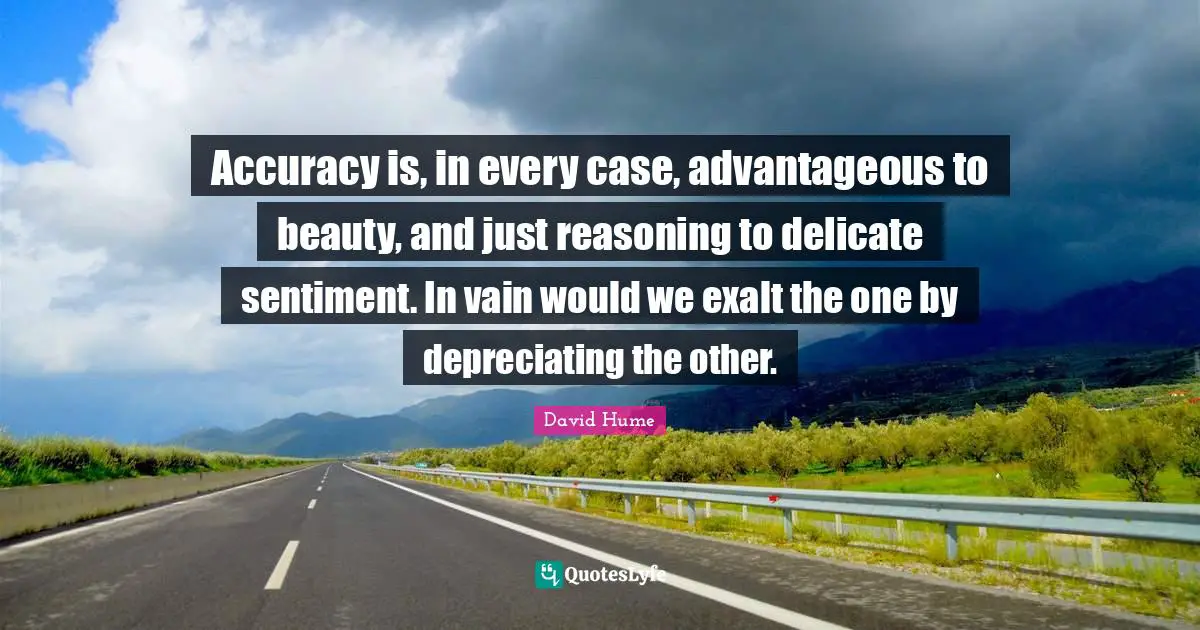Accuracy is, in every case, advantageous to beauty, and just reasoning to delicate sentiment. In vain would we exalt the one by depreciating the other.