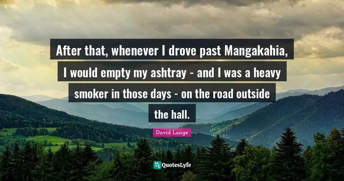 After that, whenever I drove past Mangakahia, I would empty my ashtray - and I was a heavy smoker in those days - on the road outside the hall.