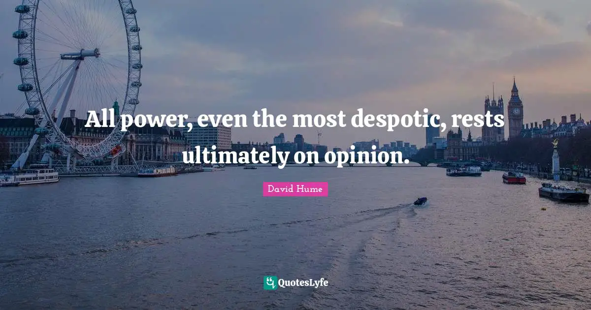 All power, even the most despotic, rests ultimately on opinion.