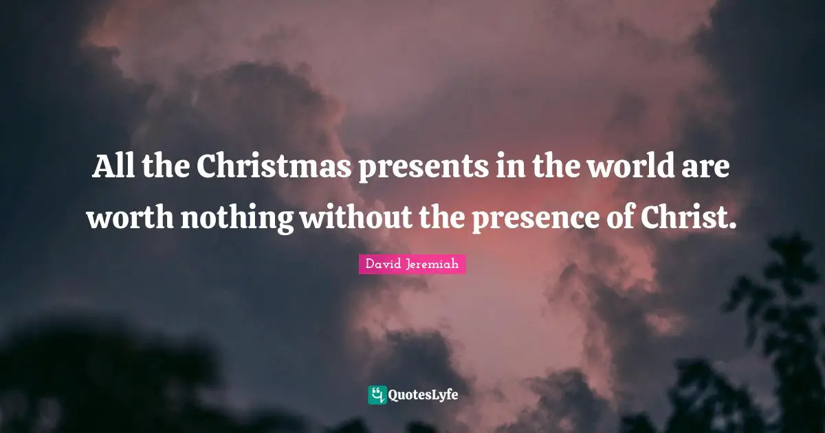 David Jeremiah Quotes: "All the Christmas presents in the world are worth nothing without the presence of Christ."