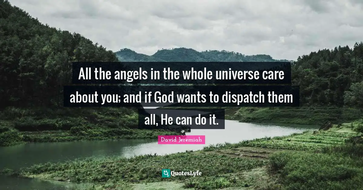 All the angels in the whole universe care about you; and if God wants to dispatch them all, He can do it.