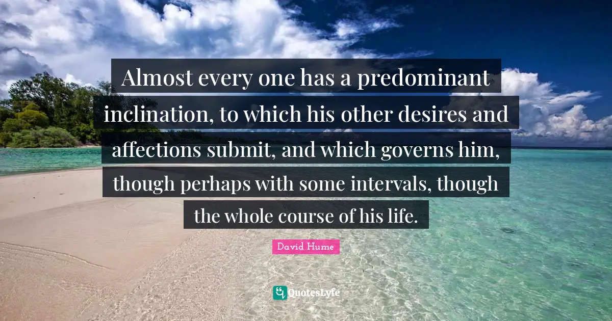 Submit Quotes: "Almost every one has a predominant inclination, to which his other desires and affections submit, and which governs him, though perhaps with some intervals, though the whole course of his life."