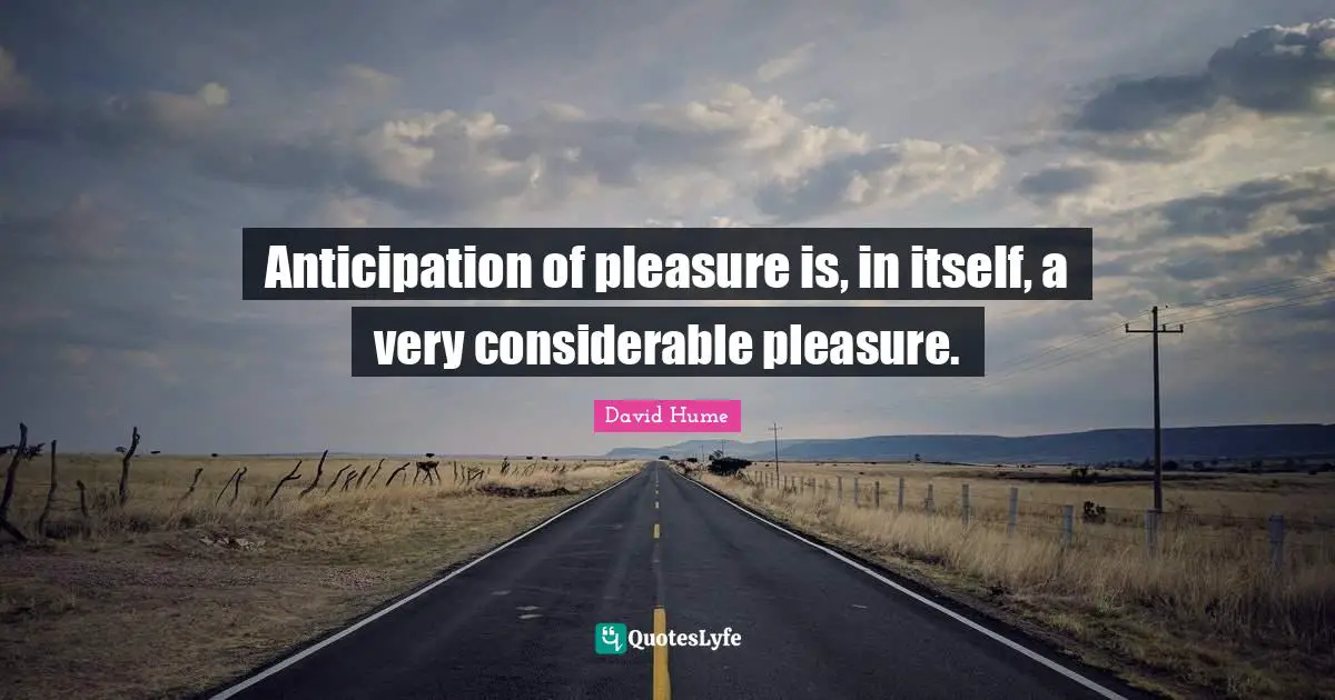 Anticipation of pleasure is, in itself, a very considerable pleasure.