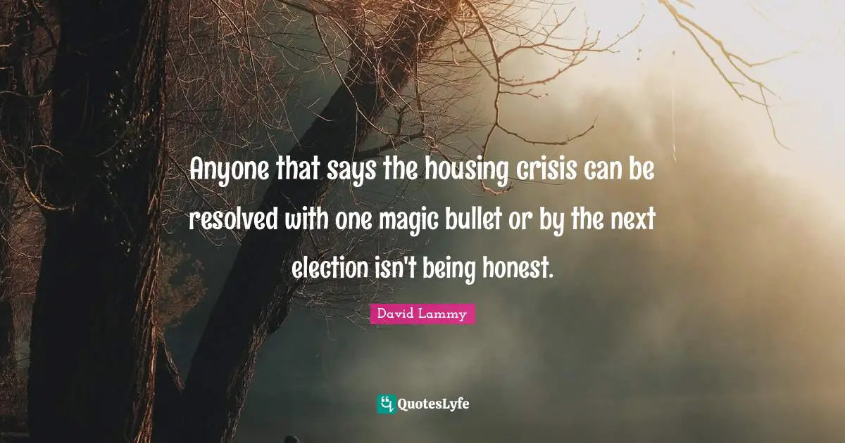 Anyone that says the housing crisis can be resolved with one magic bullet or by the next election isn't being honest.