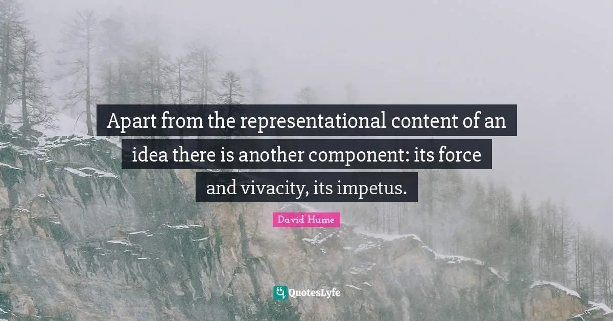 Apart from the representational content of an idea there is another component: its force and vivacity, its impetus.