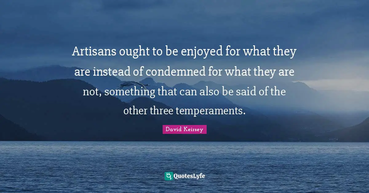 Artisans ought to be enjoyed for what they are instead of condemned for what they are not, something that can also be said of the other three temperaments.