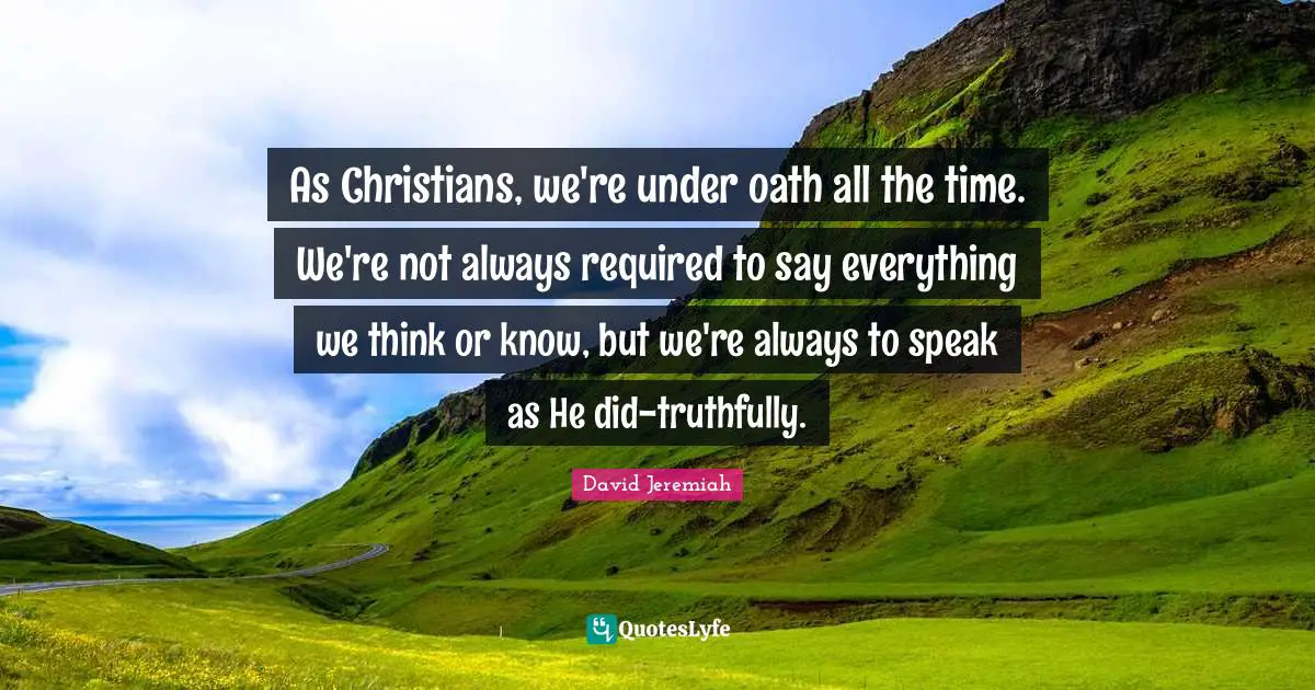 As Christians, we're under oath all the time. We're not always required to say everything we think or know, but we're always to speak as He did-truthfully.
