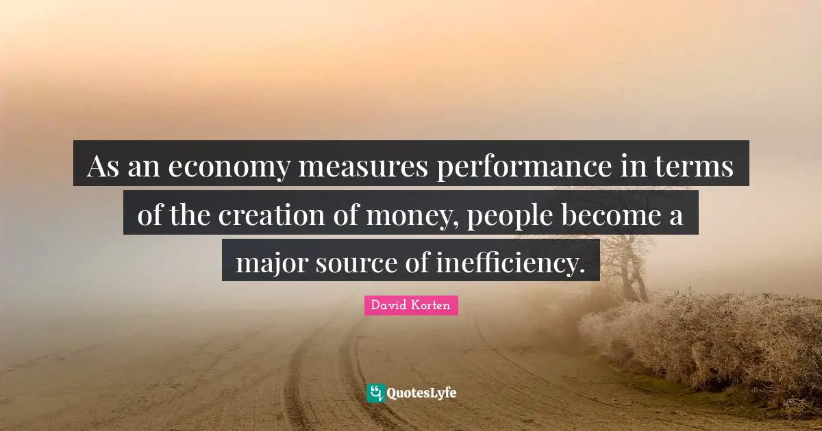 Inefficiency Quotes: "As an economy measures performance in terms of the creation of money, people become a major source of inefficiency."