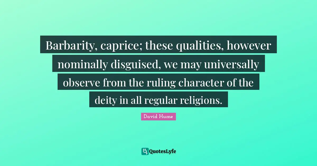 Barbarity, caprice; these qualities, however nominally disguised, we may universally observe from the ruling character of the deity in all regular religions.