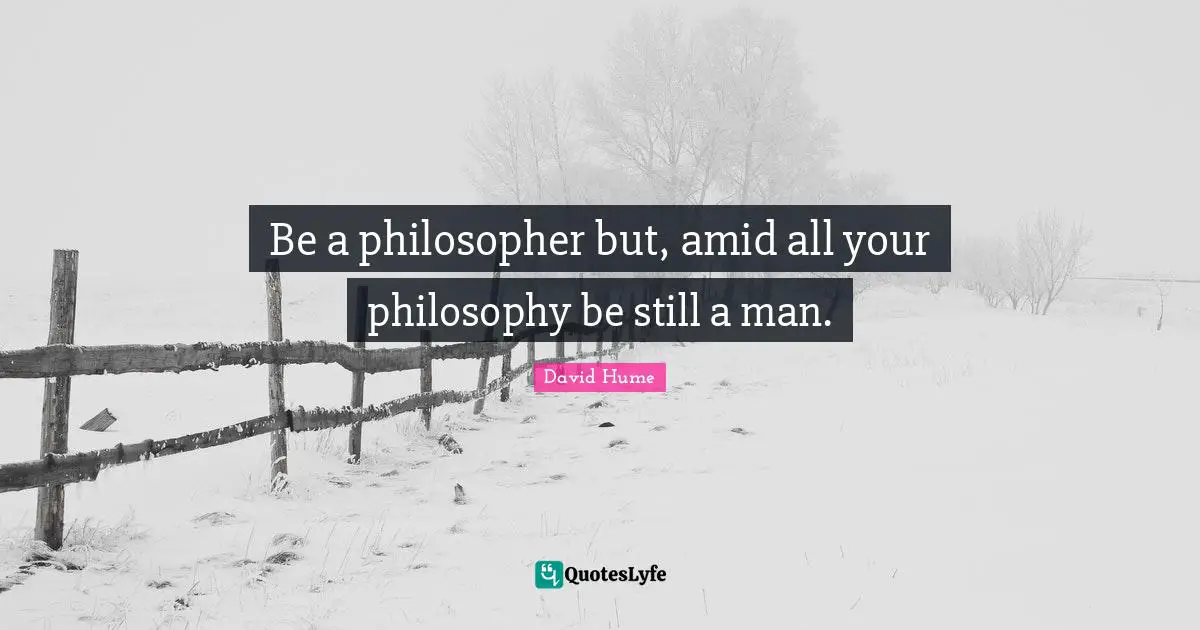 Philosophical Quotes: "Be a philosopher but, amid all your philosophy be still a man."