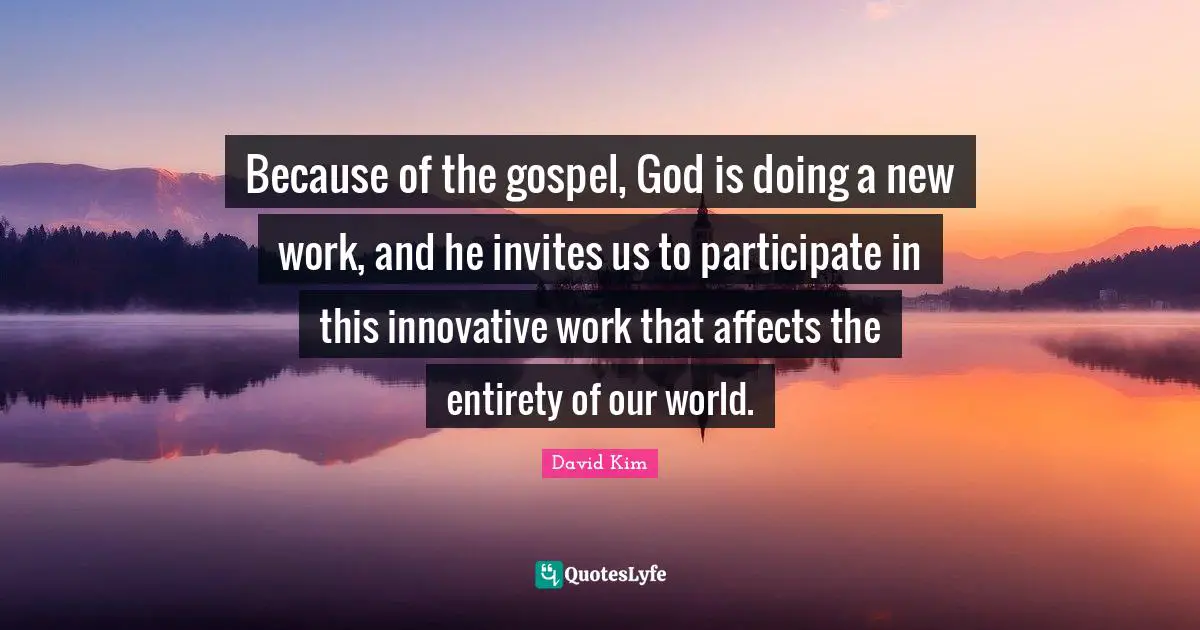 Because of the gospel, God is doing a new work, and he invites us to participate in this innovative work that affects the entirety of our world.