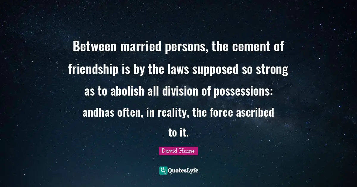 Between married persons, the cement of friendship is by the laws supposed so strong as to abolish all division of possessions: andhas often, in reality, the force ascribed to it.