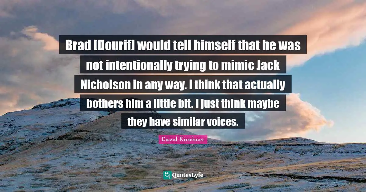 Brad [Dourif] would tell himself that he was not intentionally trying to mimic Jack Nicholson in any way. I think that actually bothers him a little bit. I just think maybe they have similar voices.