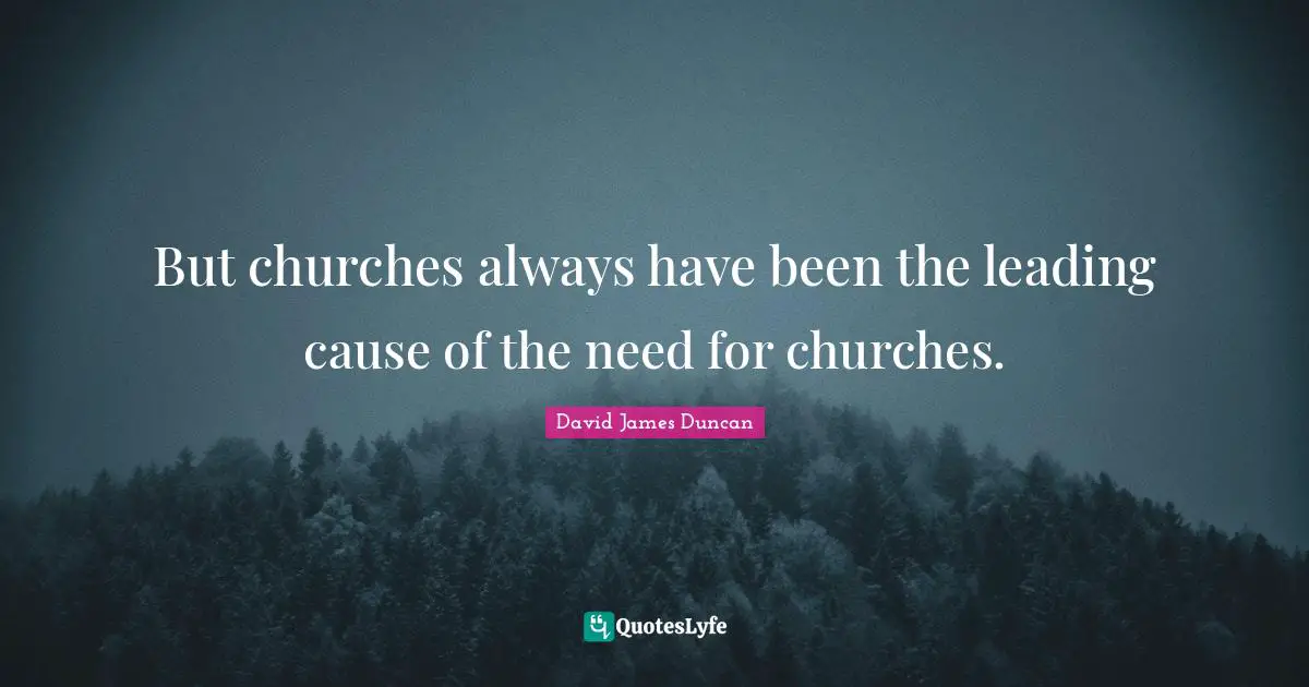 But churches always have been the leading cause of the need for churches.