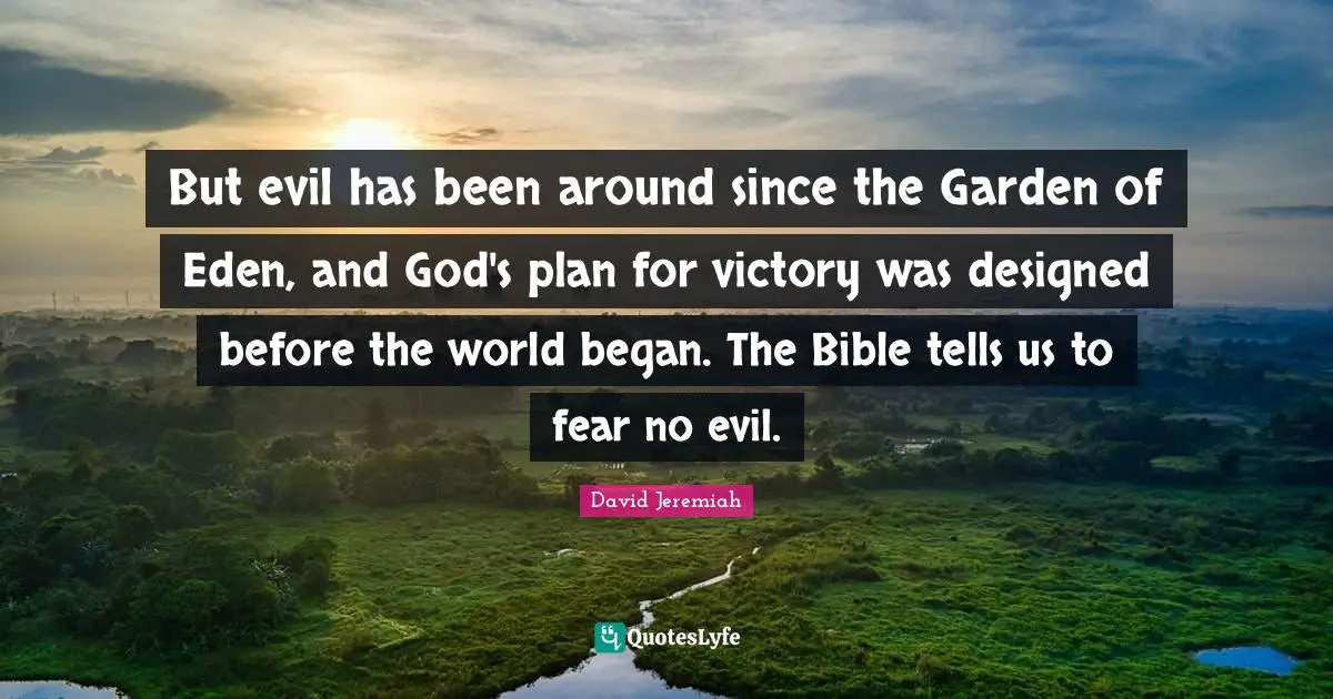 But evil has been around since the Garden of Eden, and God's plan for victory was designed before the world began. The Bible tells us to fear no evil.