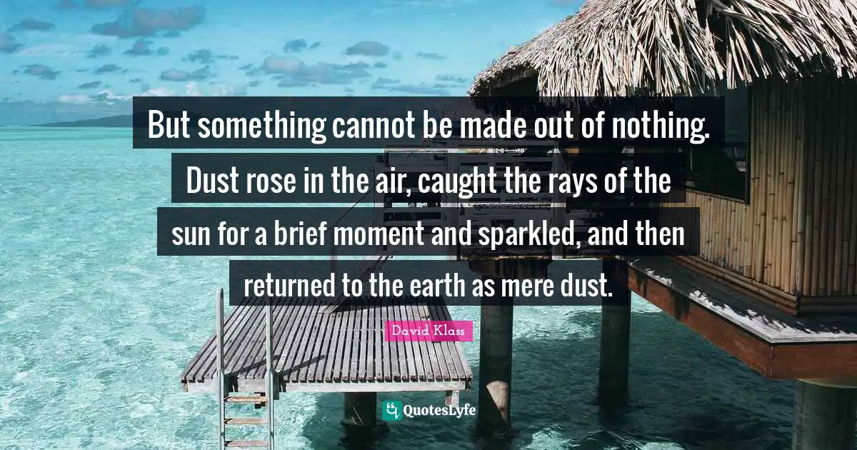 But something cannot be made out of nothing. Dust rose in the air, caught the rays of the sun for a brief moment and sparkled, and then returned to the earth as mere dust.