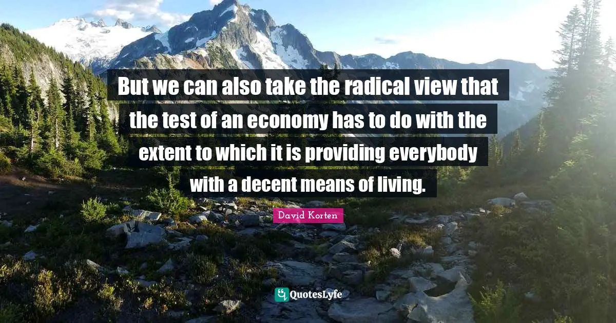 But we can also take the radical view that the test of an economy has to do with the extent to which it is providing everybody with a decent means of living.