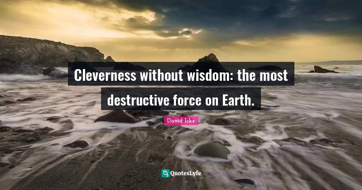 Cleverness without wisdom: the most destructive force on Earth.
