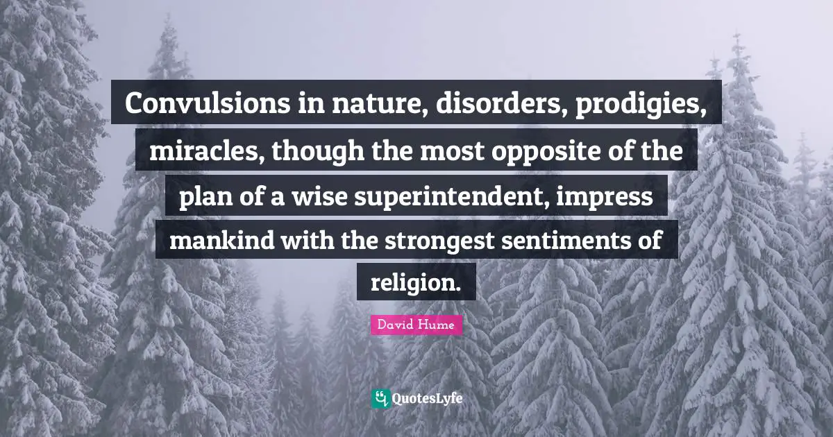 Convulsions in nature, disorders, prodigies, miracles, though the most opposite of the plan of a wise superintendent, impress mankind with the strongest sentiments of religion.