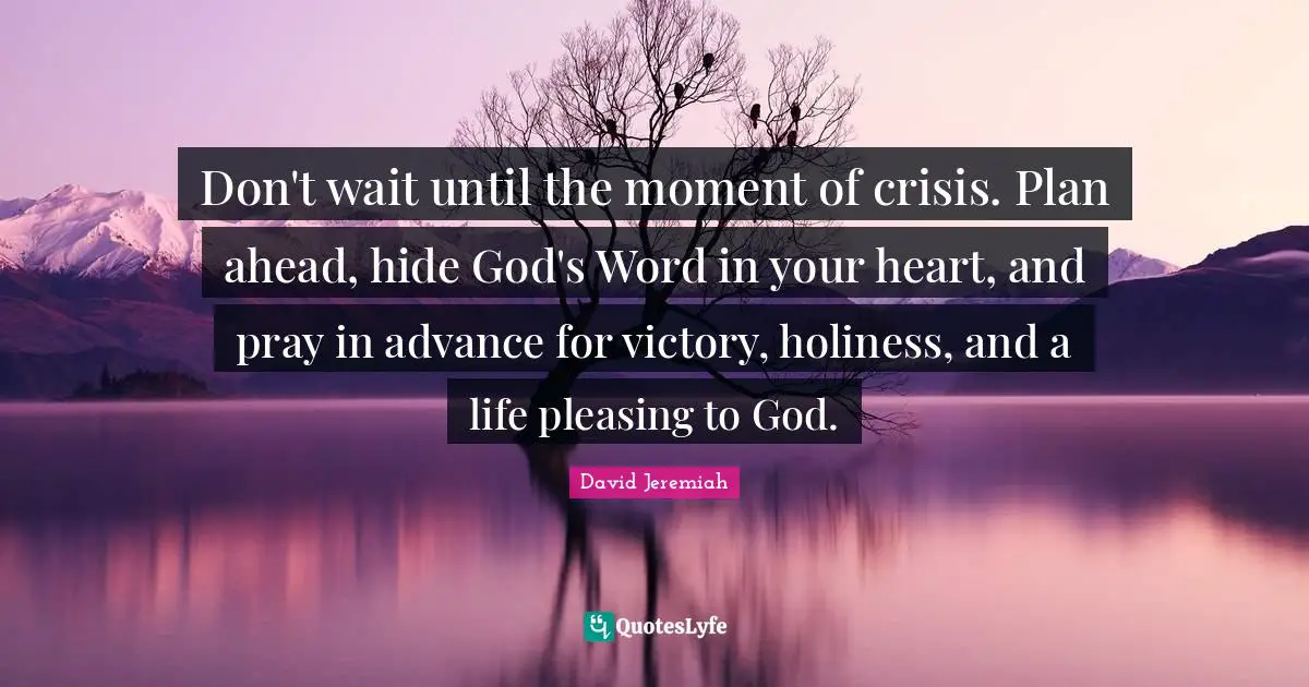 David Jeremiah Quotes: Don't wait until the moment of crisis. Plan ahead, hide God's Word in your heart, and pray in advance for victory, holiness, and a life pleasing to God.