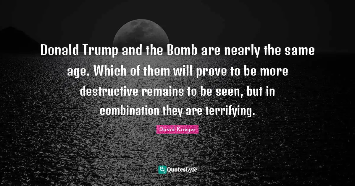 Donald Trump and the Bomb are nearly the same age. Which of them will prove to be more destructive remains to be seen, but in combination they are terrifying.