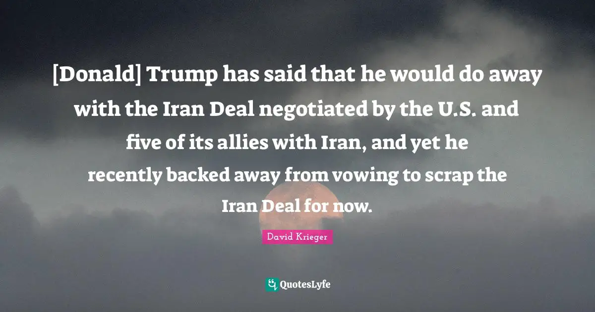 Scrap Quotes: "[Donald] Trump has said that he would do away with the Iran Deal negotiated by the U.S. and five of its allies with Iran, and yet he recently backed away from vowing to scrap the Iran Deal for now."