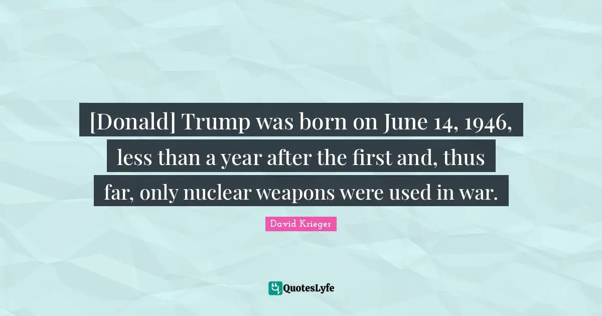 [Donald] Trump was born on June 14, 1946, less than a year after the first and, thus far, only nuclear weapons were used in war.