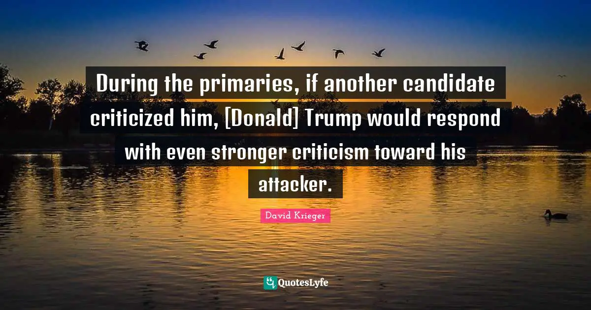 Primaries Quotes: "During the primaries, if another candidate criticized him, [Donald] Trump would respond with even stronger criticism toward his attacker."