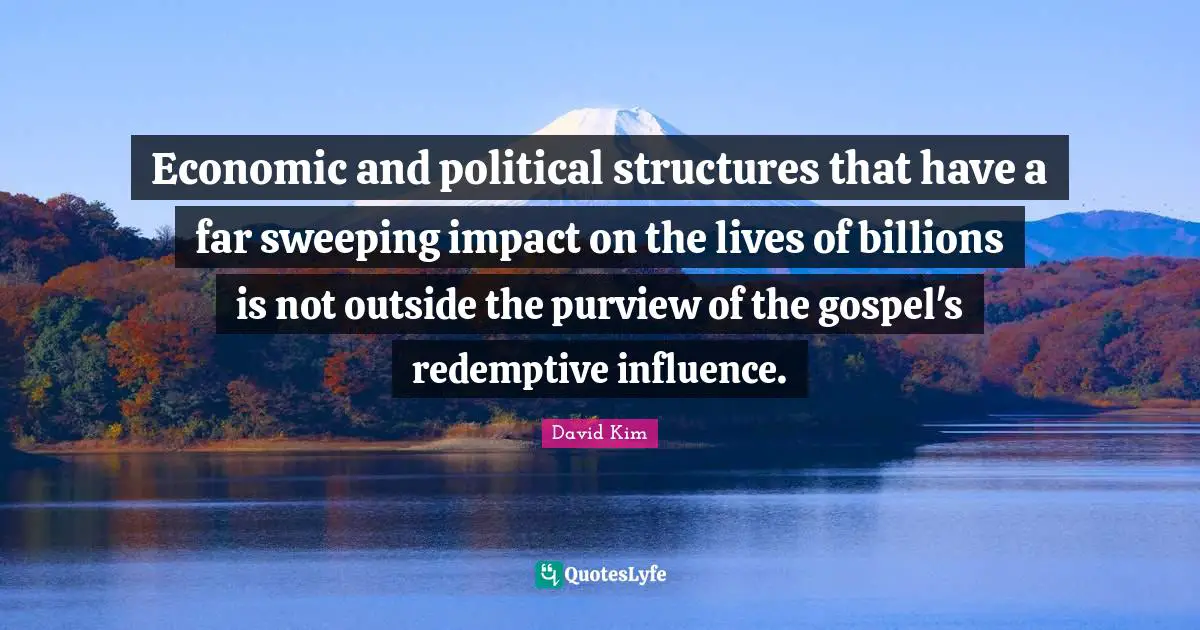 Economic and political structures that have a far sweeping impact on the lives of billions is not outside the purview of the gospel's redemptive influence.
