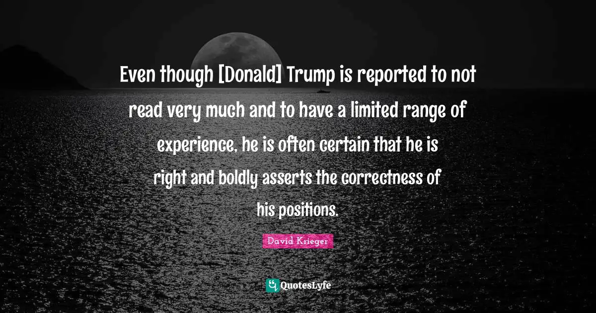Even though [Donald] Trump is reported to not read very much and to have a limited range of experience, he is often certain that he is right and boldly asserts the correctness of his positions.