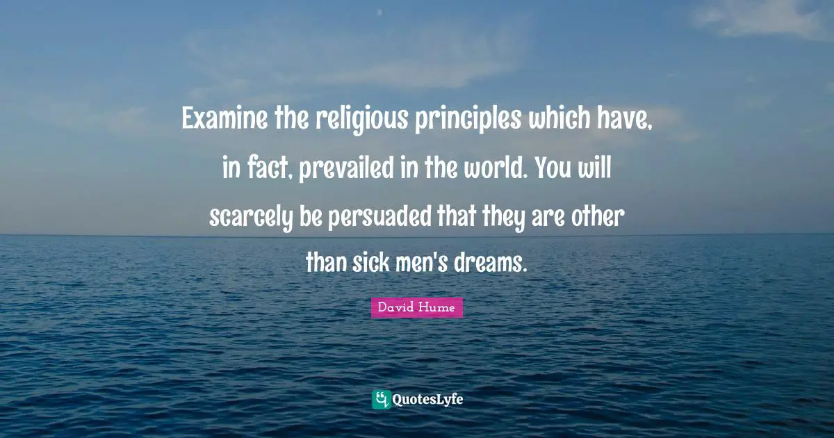 Examine the religious principles which have, in fact, prevailed in the world. You will scarcely be persuaded that they are other than sick men's dreams.