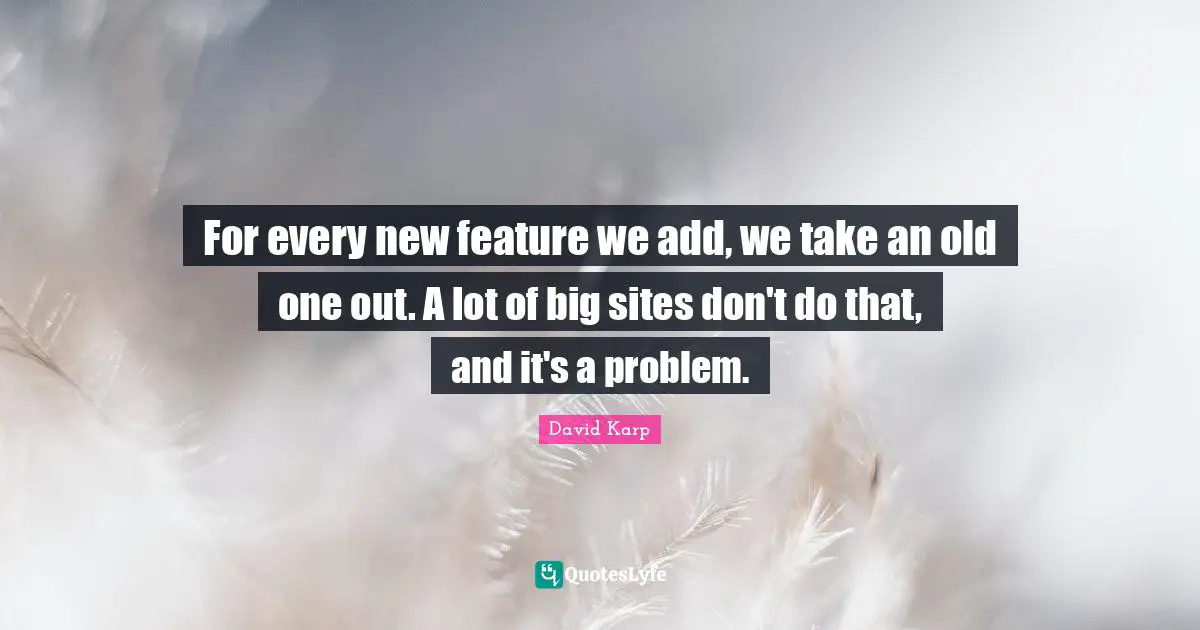 For every new feature we add, we take an old one out. A lot of big sites don't do that, and it's a problem.