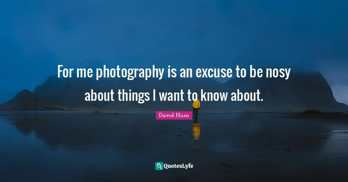 For me photography is an excuse to be nosy about things I want to know about.
