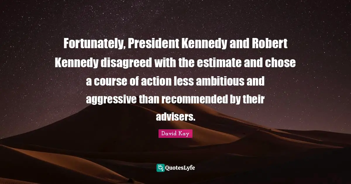 Fortunately, President Kennedy and Robert Kennedy disagreed with the estimate and chose a course of action less ambitious and aggressive than recommended by their advisers.