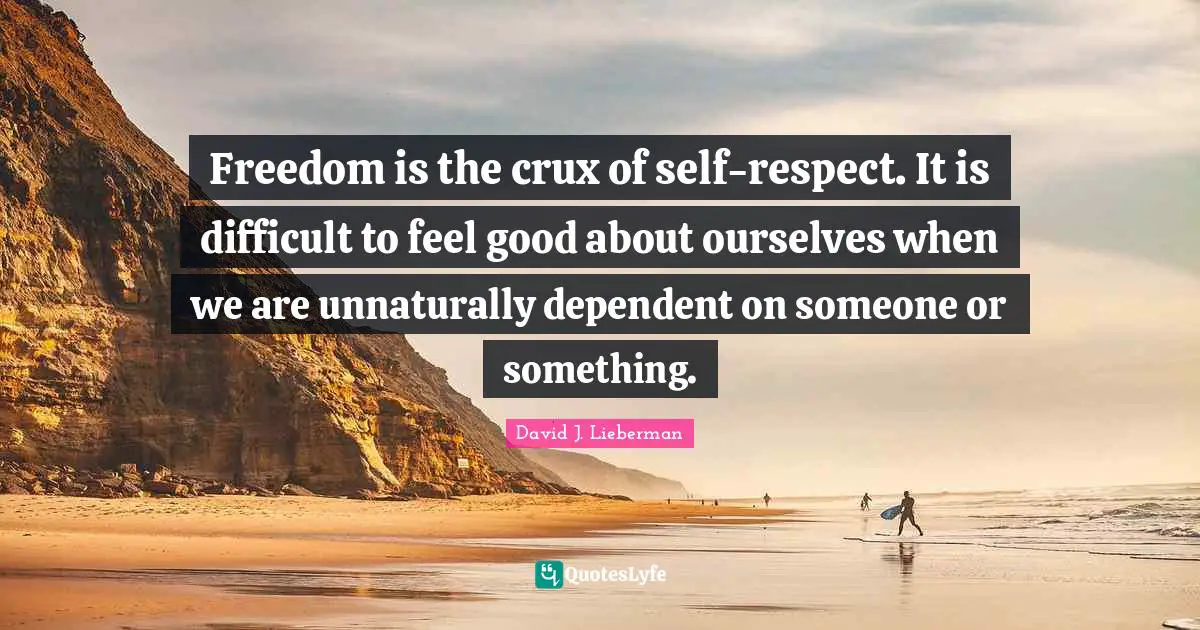David J Quotes: "Freedom is the crux of self-respect. It is difficult to feel good about ourselves when we are unnaturally dependent on someone or something."