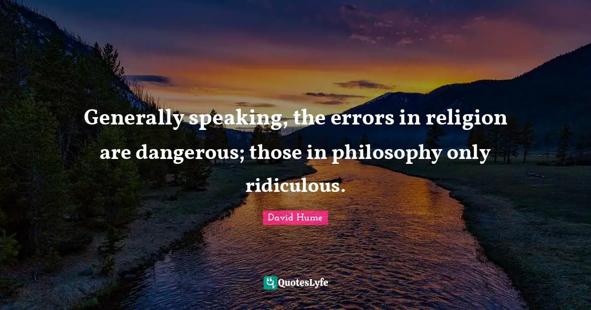 Generally speaking, the errors in religion are dangerous; those in philosophy only ridiculous.