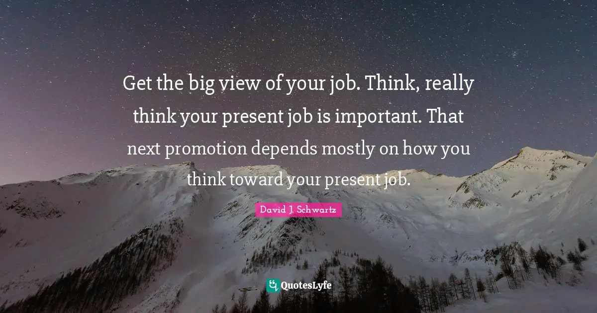 Get the big view of your job. Think, really think your present job is important. That next promotion depends mostly on how you think toward your present job.