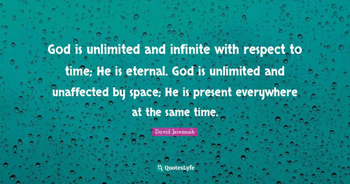 God is unlimited and infinite with respect to time; He is eternal. God is unlimited and unaffected by space; He is present everywhere at the same time.