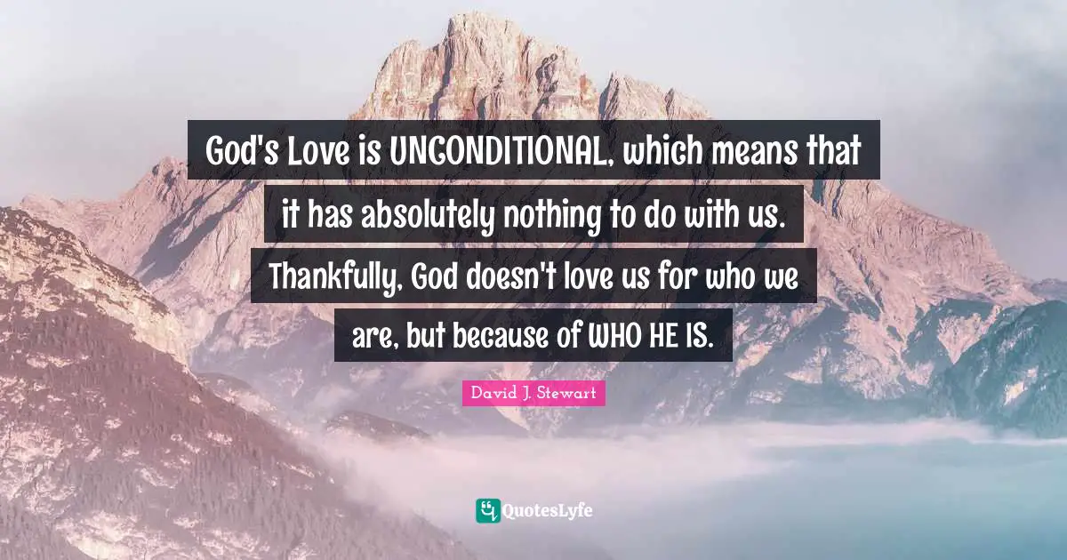 David J Quotes: "God's Love is UNCONDITIONAL, which means that it has absolutely nothing to do with us. Thankfully, God doesn't love us for who we are, but because of WHO HE IS."