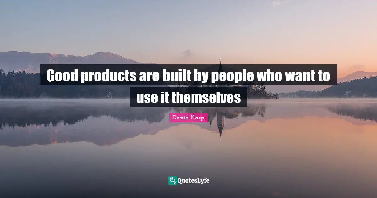 Good products are built by people who want to use it themselves