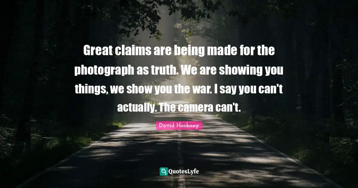 Great claims are being made for the photograph as truth. We are showing you things, we show you the war. I say you can't actually. The camera can't.
