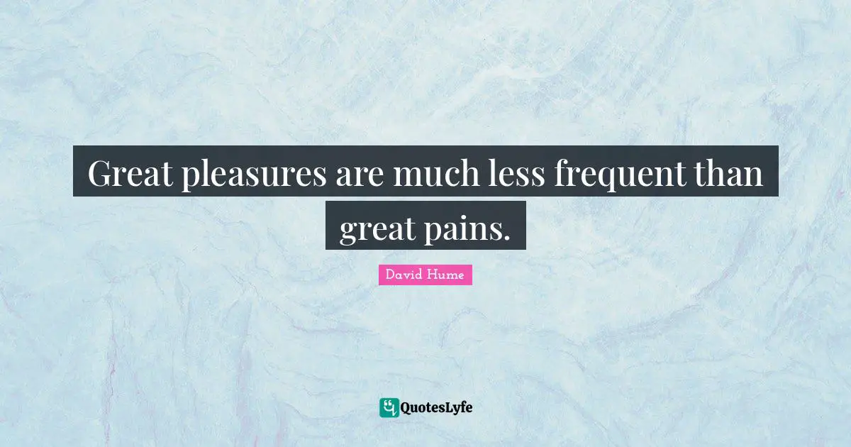Great pleasures are much less frequent than great pains.
