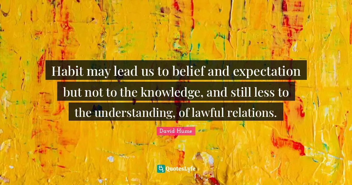 Habit may lead us to belief and expectation but not to the knowledge, and still less to the understanding, of lawful relations.