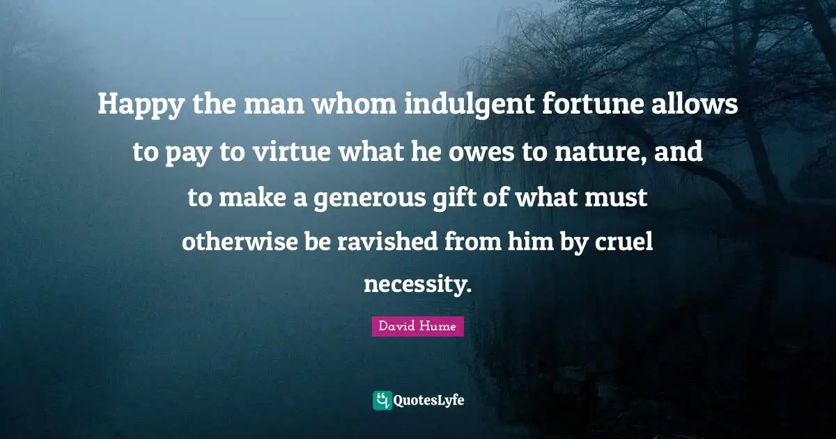 Happy the man whom indulgent fortune allows to pay to virtue what he owes to nature, and to make a generous gift of what must otherwise be ravished from him by cruel necessity.