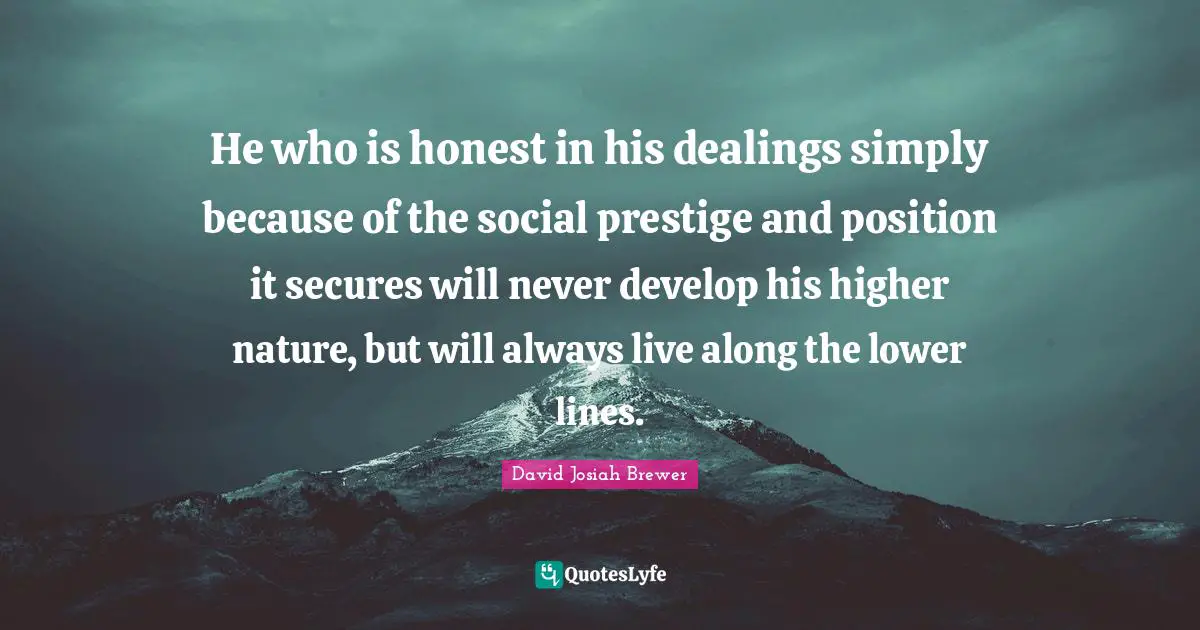 He who is honest in his dealings simply because of the social prestige and position it secures will never develop his higher nature, but will always live along the lower lines.